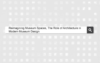 Reimagining Museum Spaces: The Role of Architecture in Modern Museum Design